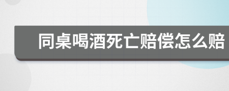 同桌喝酒死亡赔偿怎么赔