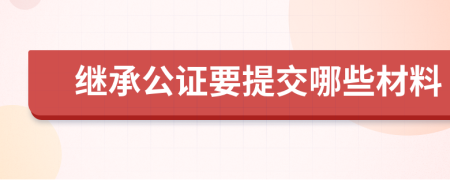 继承公证要提交哪些材料