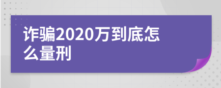 诈骗2020万到底怎么量刑