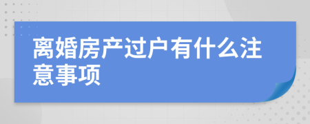 离婚房产过户有什么注意事项