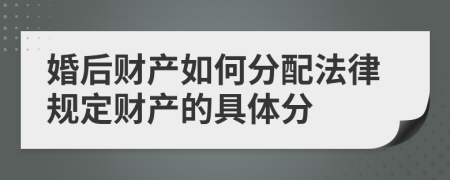 婚后财产如何分配法律规定财产的具体分