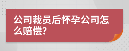 公司裁员后怀孕公司怎么赔偿？