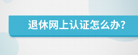 退休网上认证怎么办？