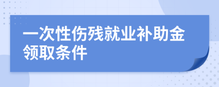 一次性伤残就业补助金领取条件