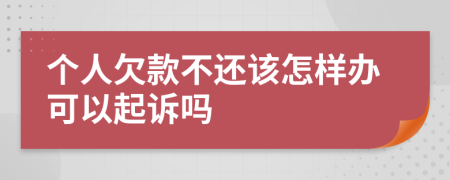 个人欠款不还该怎样办可以起诉吗