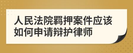 人民法院羁押案件应该如何申请辩护律师