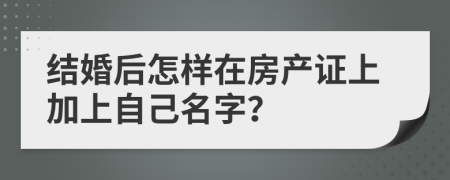 结婚后怎样在房产证上加上自己名字？