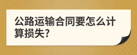 公路运输合同要怎么计算损失?