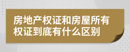 房地产权证和房屋所有权证到底有什么区别