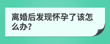 离婚后发现怀孕了该怎么办？