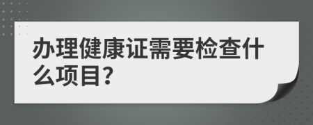 办理健康证需要检查什么项目？