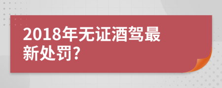 2018年无证酒驾最新处罚?