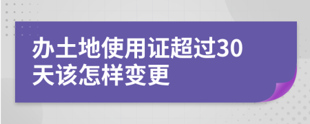 办土地使用证超过30天该怎样变更