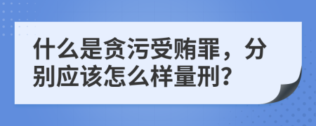 什么是贪污受贿罪，分别应该怎么样量刑？