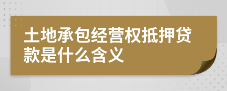 土地承包经营权抵押贷款是什么含义