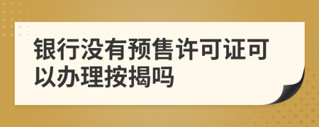 银行没有预售许可证可以办理按揭吗