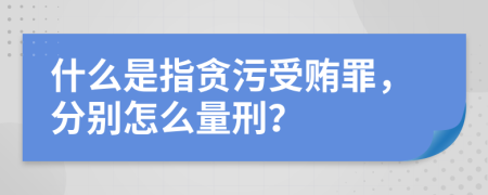 什么是指贪污受贿罪，分别怎么量刑？