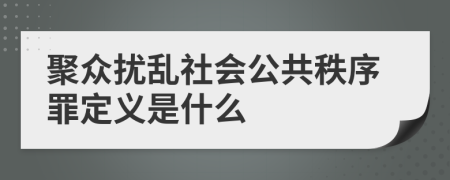 聚众扰乱社会公共秩序罪定义是什么