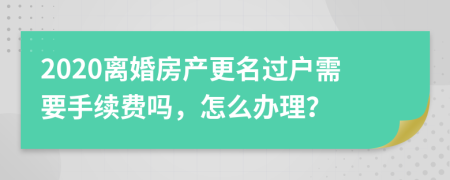 2020离婚房产更名过户需要手续费吗，怎么办理？