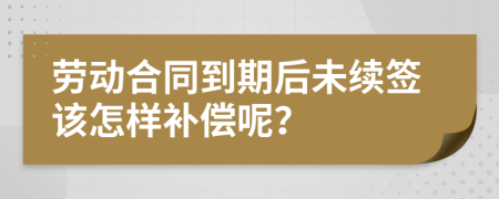 劳动合同到期后未续签该怎样补偿呢？