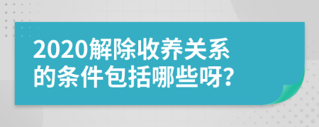 2020解除收养关系的条件包括哪些呀？