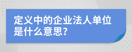 定义中的企业法人单位是什么意思？