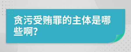 贪污受贿罪的主体是哪些啊？