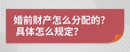 婚前财产怎么分配的? 具体怎么规定？