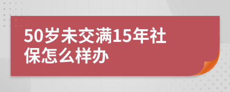 50岁未交满15年社保怎么样办