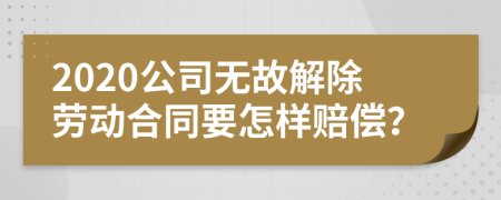 2020公司无故解除劳动合同要怎样赔偿？