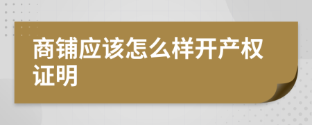 商铺应该怎么样开产权证明