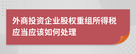 外商投资企业股权重组所得税应当应该如何处理