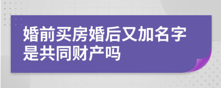 婚前买房婚后又加名字是共同财产吗