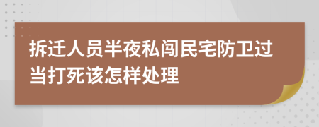 拆迁人员半夜私闯民宅防卫过当打死该怎样处理