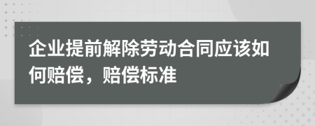 企业提前解除劳动合同应该如何赔偿，赔偿标准