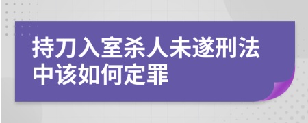 持刀入室杀人未遂刑法中该如何定罪