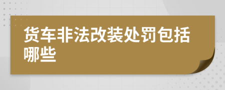 货车非法改装处罚包括哪些