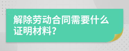 解除劳动合同需要什么证明材料？