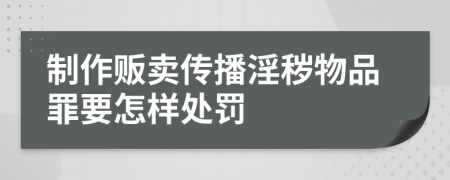 制作贩卖传播淫秽物品罪要怎样处罚