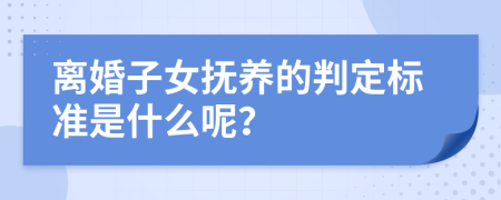 离婚子女抚养的判定标准是什么呢？