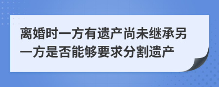 离婚时一方有遗产尚未继承另一方是否能够要求分割遗产