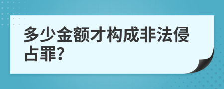 多少金额才构成非法侵占罪？