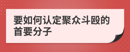 要如何认定聚众斗殴的首要分子