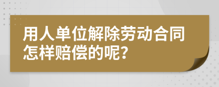 用人单位解除劳动合同怎样赔偿的呢？