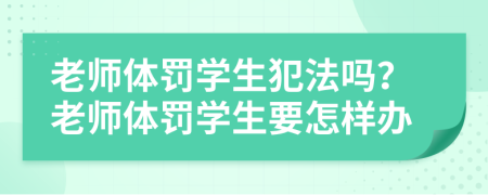 老师体罚学生犯法吗？老师体罚学生要怎样办