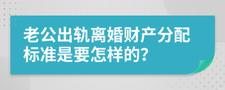 老公出轨离婚财产分配标准是要怎样的？