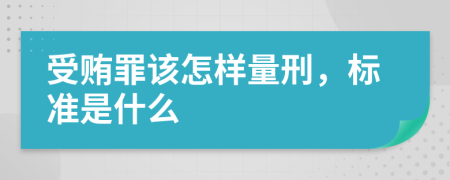 受贿罪该怎样量刑，标准是什么