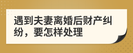遇到夫妻离婚后财产纠纷，要怎样处理