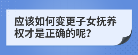 应该如何变更子女抚养权才是正确的呢？