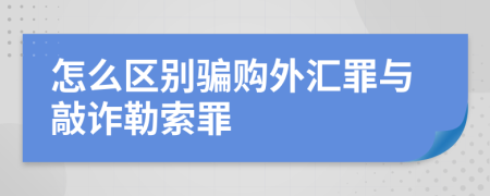 怎么区别骗购外汇罪与敲诈勒索罪